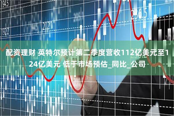 配资理财 英特尔预计第二季度营收112亿美元至124亿美元 低于市场预估_同比_公司