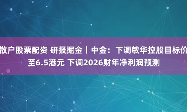 散户股票配资 研报掘金丨中金：下调敏华控股目标价至6.5港元 下调2026财年净利润预测