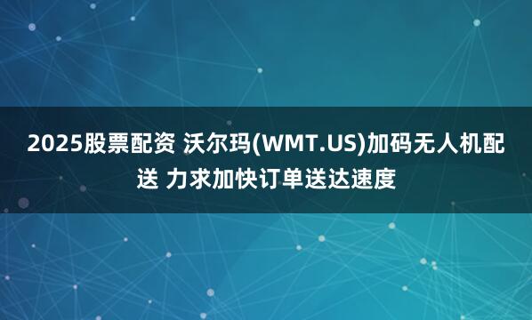 2025股票配资 沃尔玛(WMT.US)加码无人机配送 力求加快订单送达速度