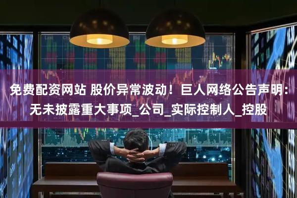 免费配资网站 股价异常波动！巨人网络公告声明：无未披露重大事项_公司_实际控制人_控股