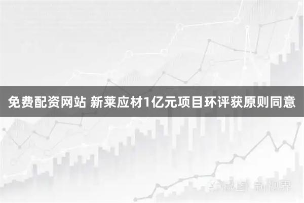 免费配资网站 新莱应材1亿元项目环评获原则同意