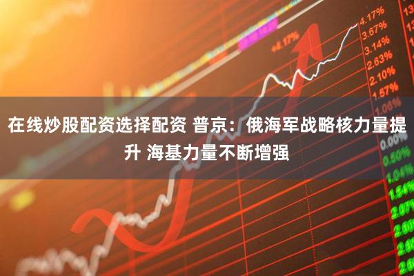 在线炒股配资选择配资 普京：俄海军战略核力量提升 海基力量不断增强