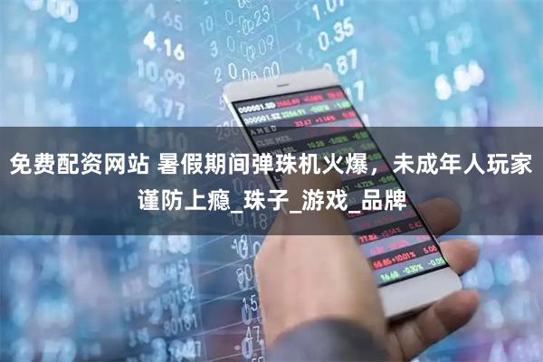 免费配资网站 暑假期间弹珠机火爆，未成年人玩家谨防上瘾_珠子_游戏_品牌