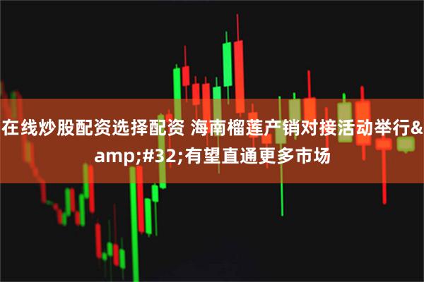 在线炒股配资选择配资 海南榴莲产销对接活动举行&#32;有望直通更多市场
