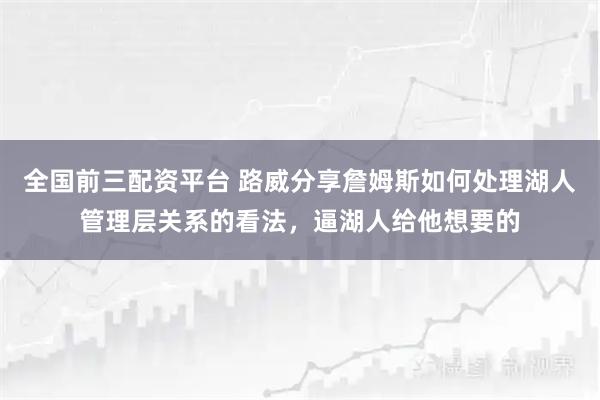 全国前三配资平台 路威分享詹姆斯如何处理湖人管理层关系的看法，逼湖人给他想要的