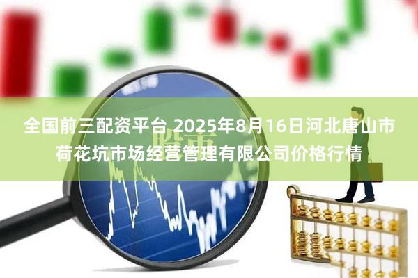 全国前三配资平台 2025年8月16日河北唐山市荷花坑市场经营管理有限公司价格行情