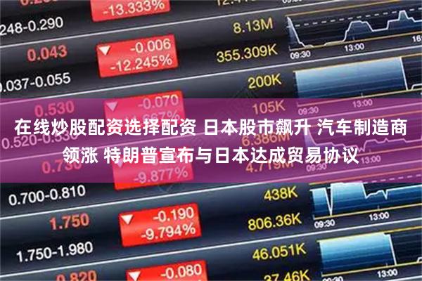 在线炒股配资选择配资 日本股市飙升 汽车制造商领涨 特朗普宣布与日本达成贸易协议
