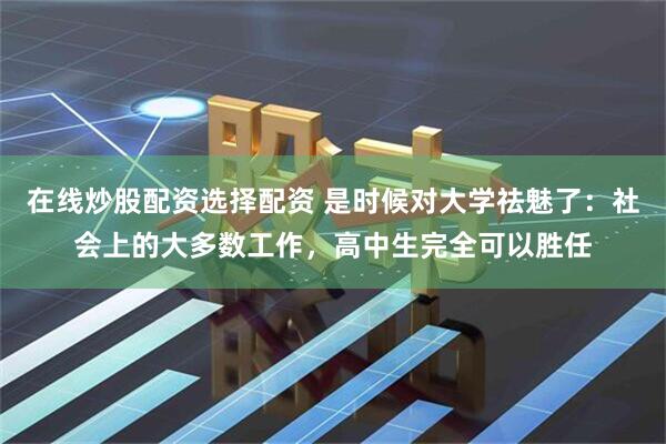 在线炒股配资选择配资 是时候对大学祛魅了：社会上的大多数工作，高中生完全可以胜任