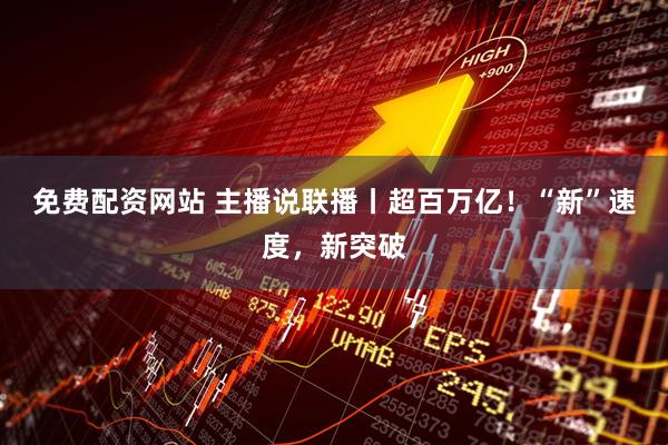 免费配资网站 主播说联播丨超百万亿！“新”速度，新突破