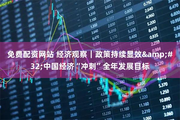 免费配资网站 经济观察｜政策持续显效 中国经济“冲刺”全年发展目标