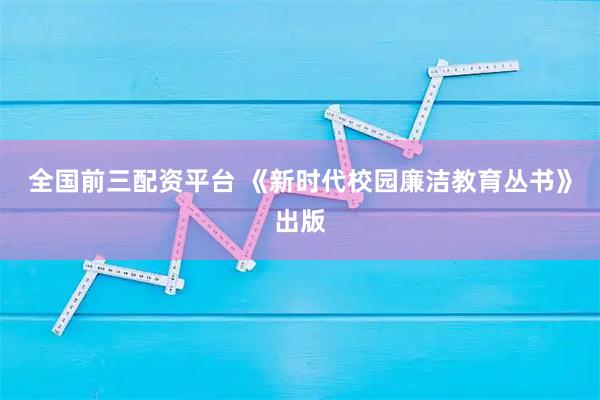 全国前三配资平台 《新时代校园廉洁教育丛书》出版