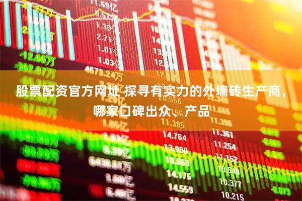 股票配资官方网址 探寻有实力的外墙砖生产商，哪家口碑出众、产品