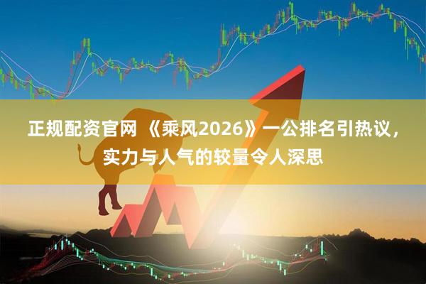 正规配资官网 《乘风2026》一公排名引热议，实力与人气的较量令人深思
