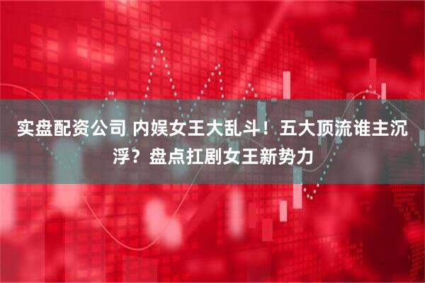 实盘配资公司 内娱女王大乱斗！五大顶流谁主沉浮？盘点扛剧女王新势力