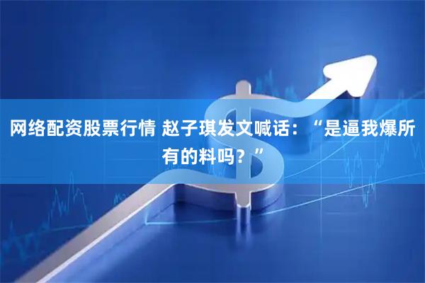 网络配资股票行情 赵子琪发文喊话：“是逼我爆所有的料吗？”
