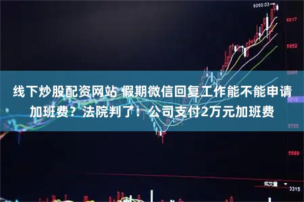 线下炒股配资网站 假期微信回复工作能不能申请加班费？法院判了：公司支付2万元加班费