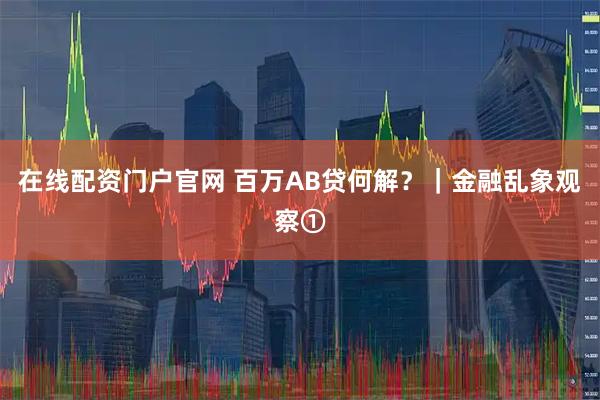 在线配资门户官网 百万AB贷何解？｜金融乱象观察①