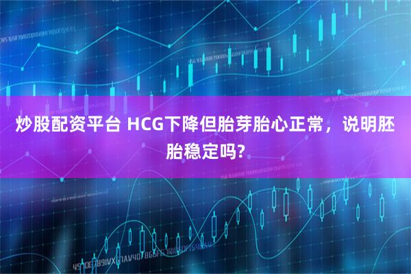 炒股配资平台 HCG下降但胎芽胎心正常，说明胚胎稳定吗?