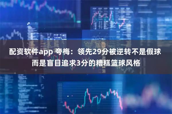 配资软件app 夸梅：领先29分被逆转不是假球 而是盲目追求3分的糟糕篮球风格