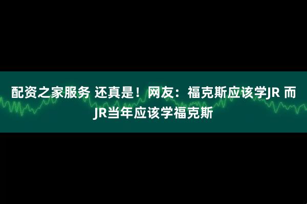 配资之家服务 还真是！网友：福克斯应该学JR 而JR当年应该学福克斯