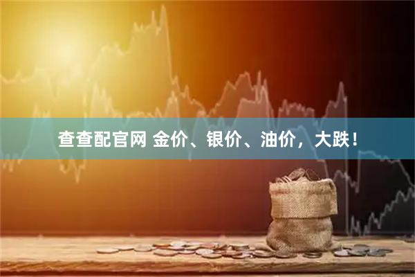 查查配官网 金价、银价、油价，大跌！