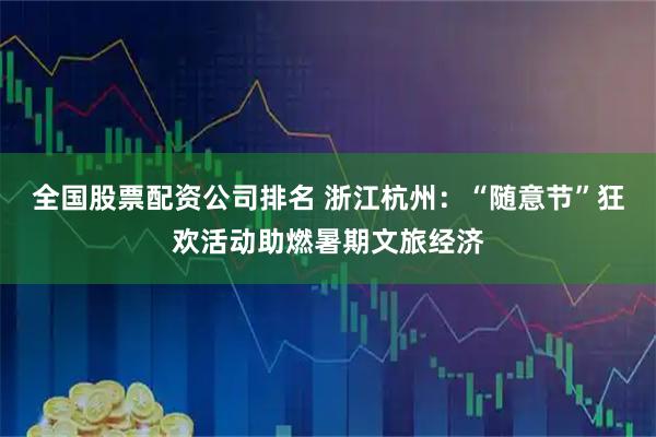 全国股票配资公司排名 浙江杭州：“随意节”狂欢活动助燃暑期文旅经济