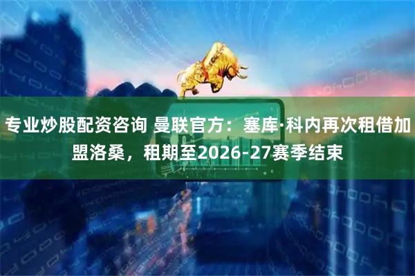 专业炒股配资咨询 曼联官方：塞库·科内再次租借加盟洛桑，租期至2026-27赛季结束
