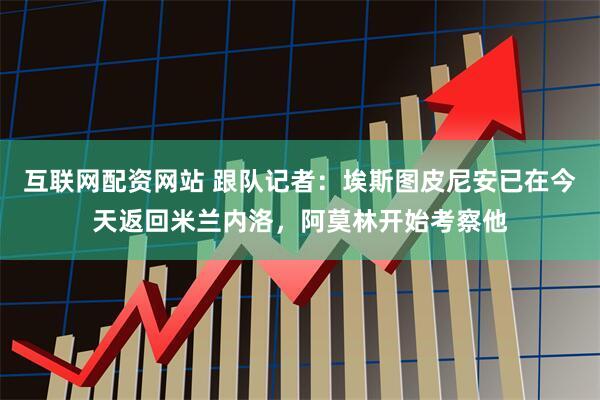 互联网配资网站 跟队记者：埃斯图皮尼安已在今天返回米兰内洛，阿莫林开始考察他
