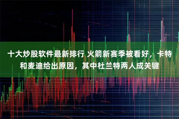 十大炒股软件最新排行 火箭新赛季被看好，卡特和麦迪给出原因，其中杜兰特两人成关键