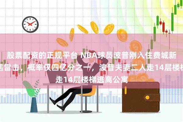 股票配资的正规平台 NBA球员波普刚入住费城新公寓就遭遇雷击，概率仅四亿分之一，波普夫妻二人走14层楼梯逃离公寓