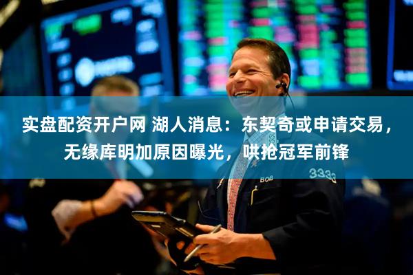 实盘配资开户网 湖人消息：东契奇或申请交易，无缘库明加原因曝光，哄抢冠军前锋