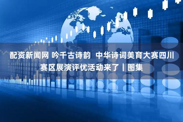 配资新闻网 吟千古诗韵  中华诗词美育大赛四川赛区展演评优活动来了｜图集